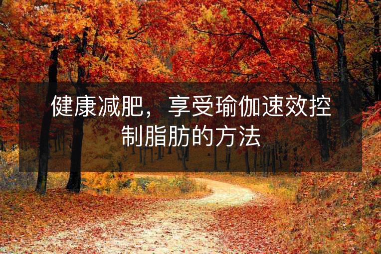 健康减肥,享受瑜伽速效控制脂肪的方法 健康减肥,享受瑜伽速效控制脂肪的方法