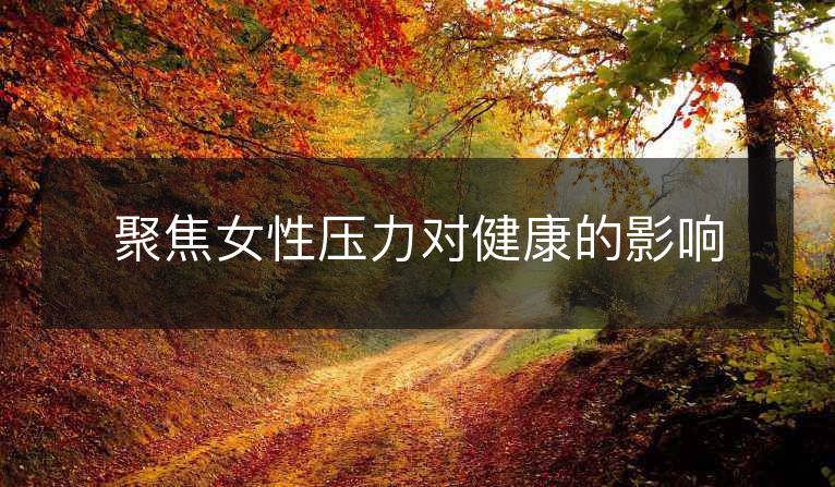 聚焦女性压力对健康的影响 聚焦女性压力对健康的影响