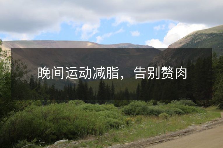 晚间运动减脂,告别赘肉 晚间运动减脂,告别赘肉