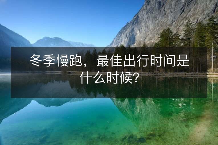 冬季慢跑,最佳出行时间是什么时候? 冬季慢跑,最佳出行时间是什么时候?