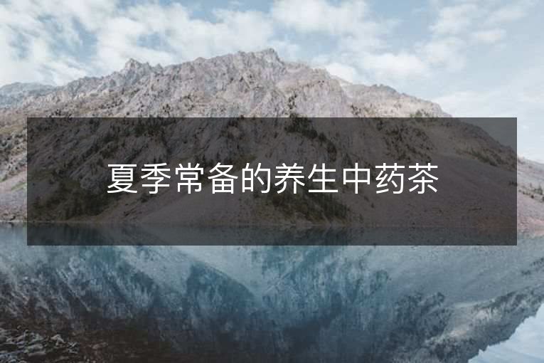 夏季常备的养生中药茶 夏季常备的养生中药茶