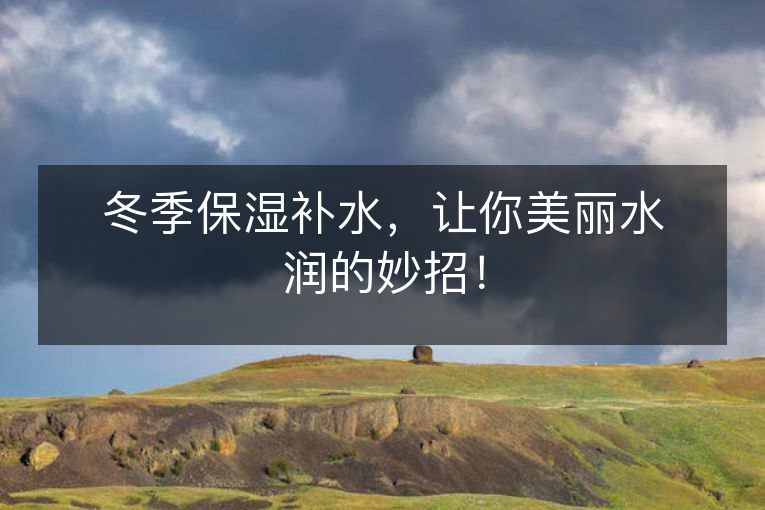冬季保湿补水,让你美丽水润的妙招! 冬季保湿补水,让你美丽水润的妙招!