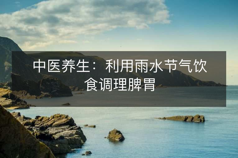 中医养生:利用雨水节气饮食调理脾胃 中医养生:利用雨水节气饮食调理脾胃
