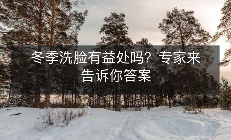 冬季洗脸有益处吗?专家来告诉你答案 冬季洗脸有益处吗?专家来告诉你答案