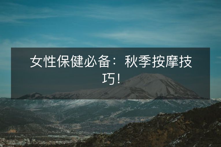 女性保健必备:秋季按摩技巧! 女性保健必备:秋季按摩技巧!