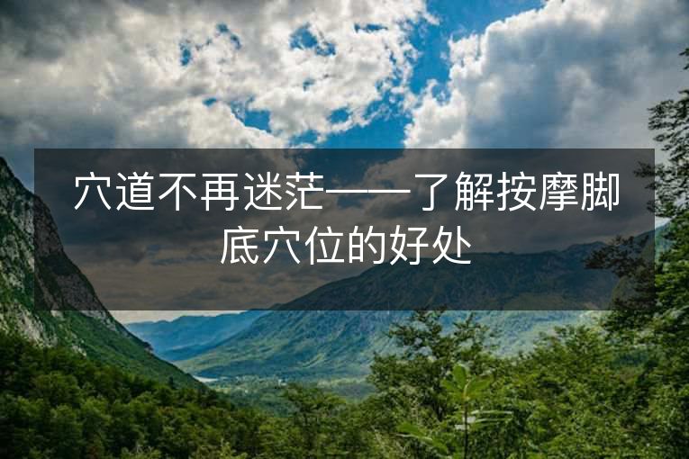 穴道不再迷茫——了解按摩脚底穴位的好处