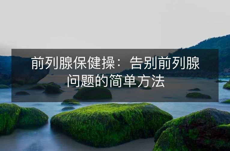 前列腺保健操：告别前列腺问题的简单方法