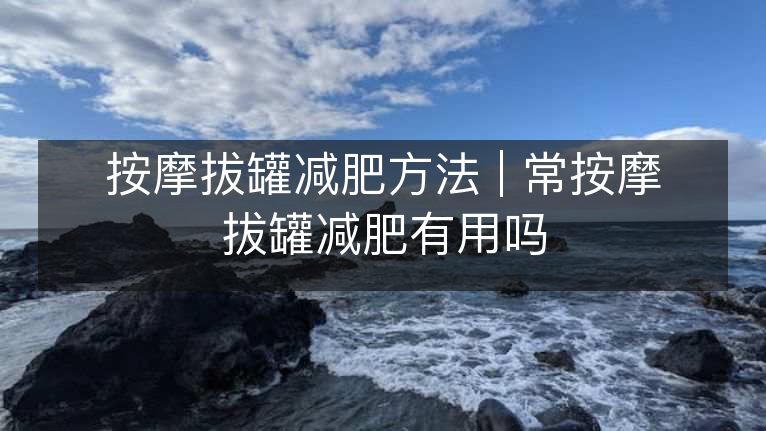按摩拔罐减肥方法 | 常按摩拔罐减肥有用吗