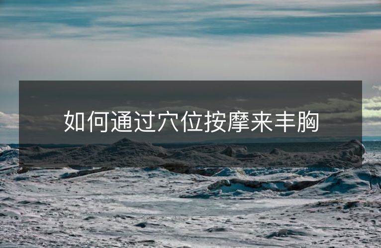 如何通过穴位按摩来丰胸