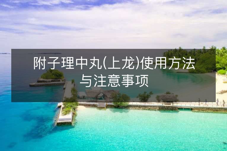 附子理中丸(上龙)使用方法与注意事项