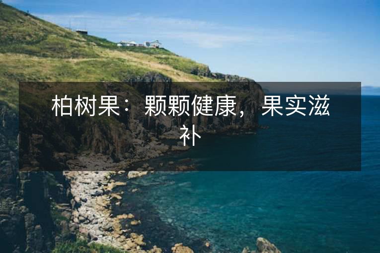 柏树果：颗颗健康，果实滋补